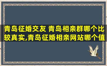 青岛征婚交友 青岛相亲群哪个比较真实,青岛征婚相亲网站哪个值得信赖